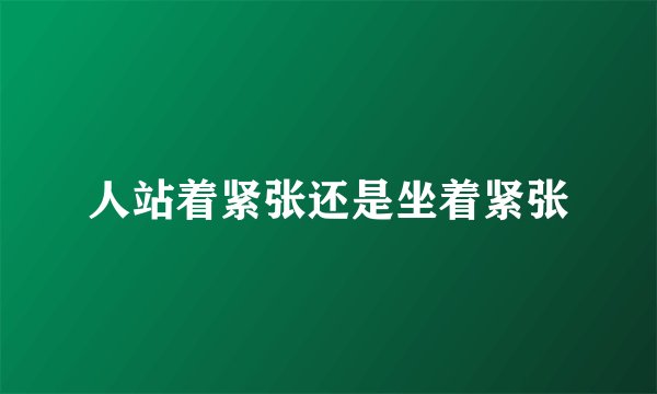 人站着紧张还是坐着紧张