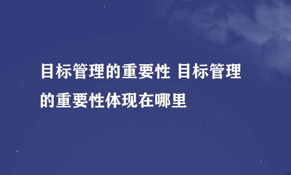 目标管理的重要性 目标管理的重要性体现在哪里