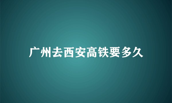 广州去西安高铁要多久
