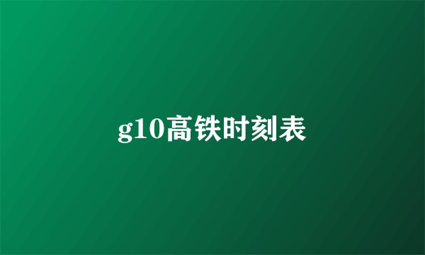 g10高铁时刻表