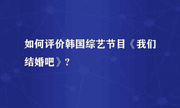 如何评价韩国综艺节目《我们结婚吧》?