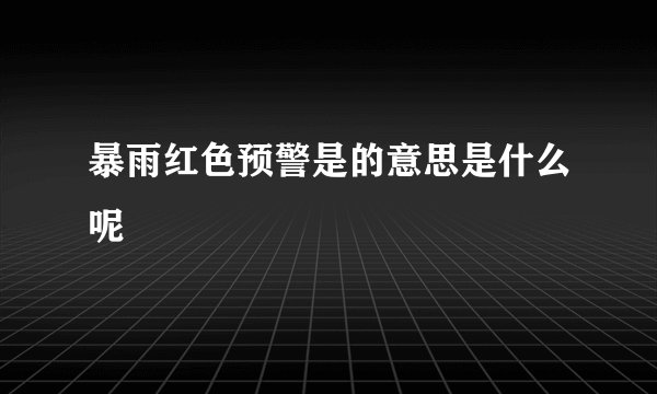 暴雨红色预警是的意思是什么呢
