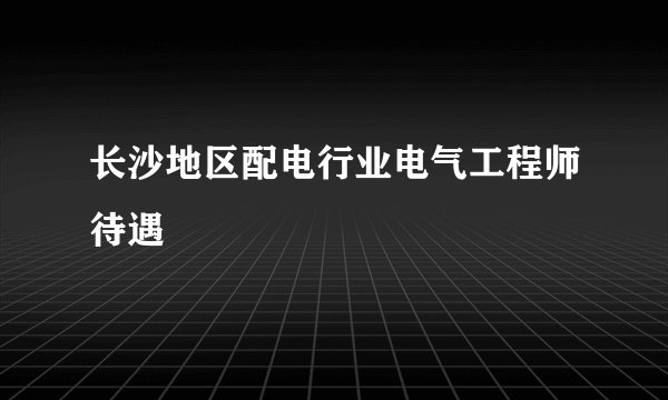长沙地区配电行业电气工程师待遇
