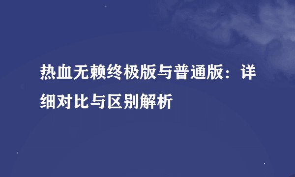 热血无赖终极版与普通版：详细对比与区别解析