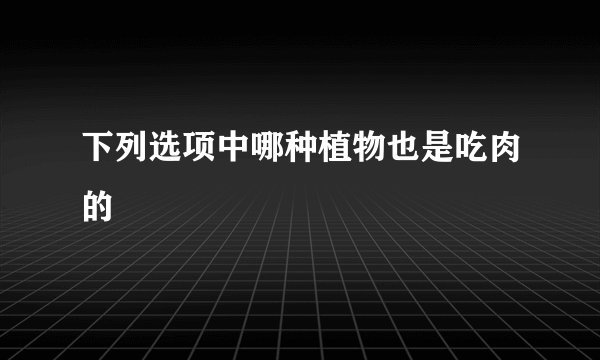 下列选项中哪种植物也是吃肉的