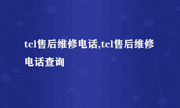 tcl售后维修电话,tcl售后维修电话查询