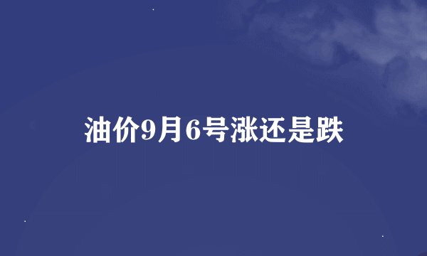 油价9月6号涨还是跌