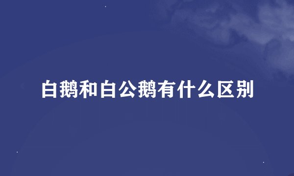 白鹅和白公鹅有什么区别