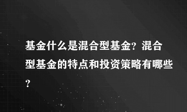 基金什么是混合型基金？混合型基金的特点和投资策略有哪些？