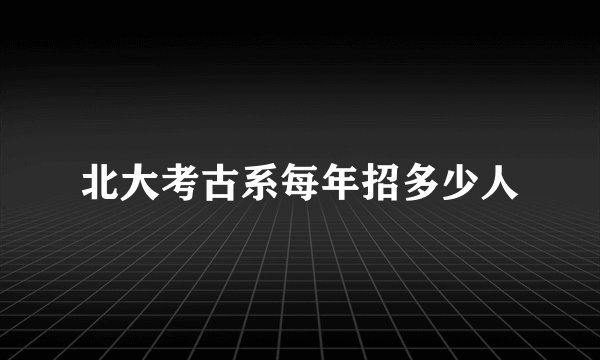 北大考古系每年招多少人
