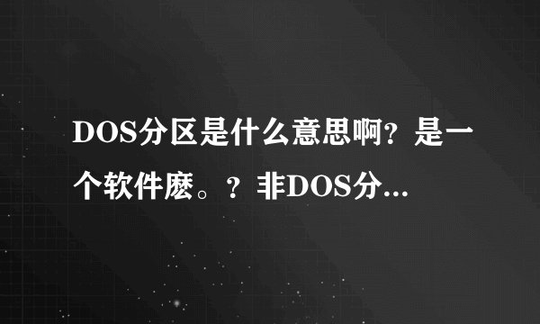 DOS分区是什么意思啊？是一个软件麽。？非DOS分区又是哪里呀，硬盘分区后不就是主分区和扩展分区吗