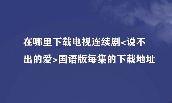 在哪里下载电视连续剧<说不出的爱>国语版每集的下载地址