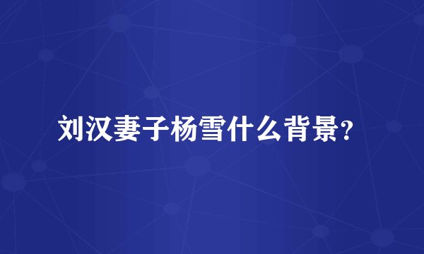 刘汉妻子杨雪什么背景？