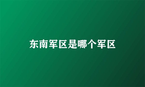 东南军区是哪个军区