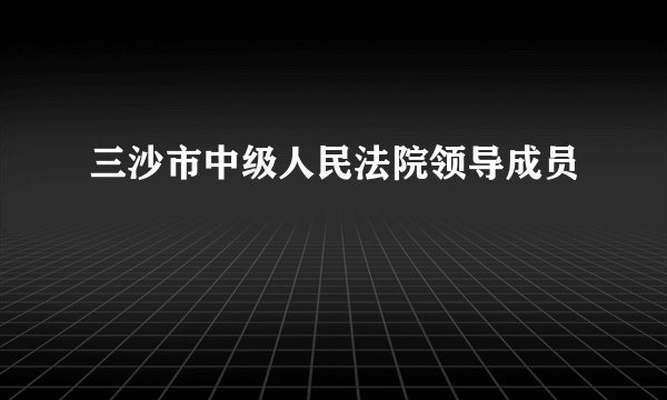 三沙市中级人民法院领导成员