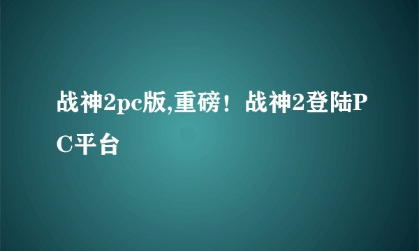 战神2pc版,重磅！战神2登陆PC平台