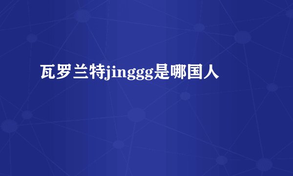 瓦罗兰特jinggg是哪国人