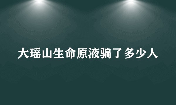 大瑶山生命原液骗了多少人