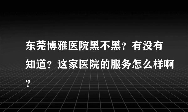 东莞博雅医院黑不黑？有没有知道？这家医院的服务怎么样啊？