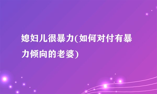 媳妇儿很暴力(如何对付有暴力倾向的老婆)