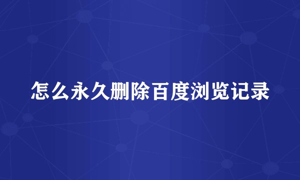 怎么永久删除百度浏览记录