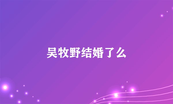 吴牧野结婚了么