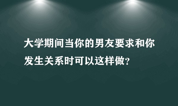 大学期间当你的男友要求和你发生关系时可以这样做？