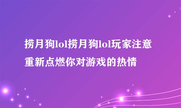 捞月狗lol捞月狗lol玩家注意重新点燃你对游戏的热情