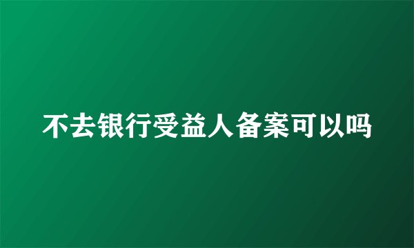 不去银行受益人备案可以吗