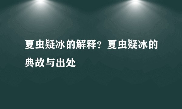 夏虫疑冰的解释？夏虫疑冰的典故与出处