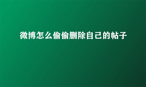 微博怎么偷偷删除自己的帖子