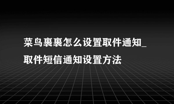 菜鸟裹裹怎么设置取件通知_取件短信通知设置方法
