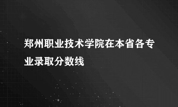 郑州职业技术学院在本省各专业录取分数线