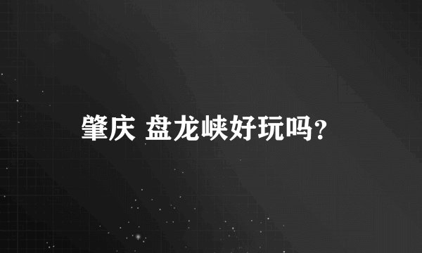 肇庆 盘龙峡好玩吗？