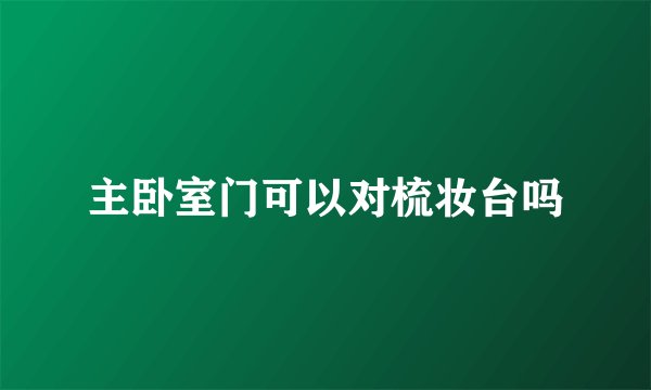 主卧室门可以对梳妆台吗