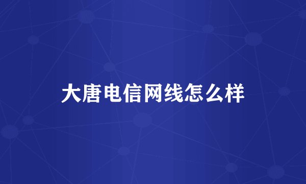 大唐电信网线怎么样