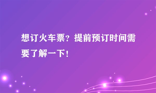 想订火车票？提前预订时间需要了解一下！