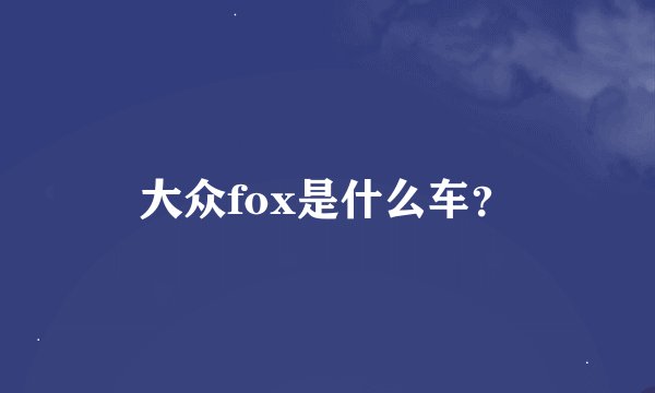 大众fox是什么车？