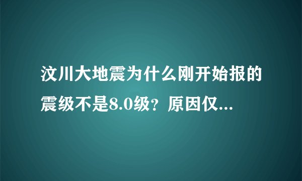 汶川大地震为什么刚开始报的震级不是8.0级？原因仅仅是因为刚开始时报的不准确吗？还是因为不敢报8.0级？