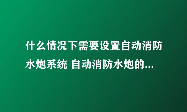什么情况下需要设置自动消防水炮系统 自动消防水炮的设计规范要求