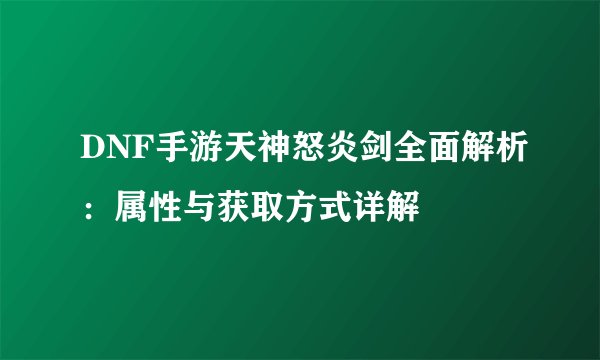 DNF手游天神怒炎剑全面解析：属性与获取方式详解