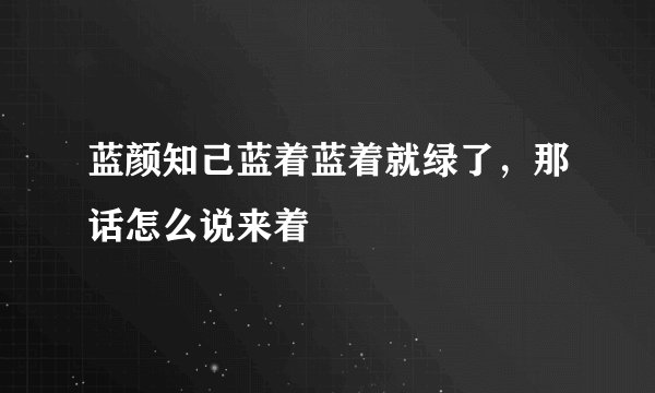 蓝颜知己蓝着蓝着就绿了，那话怎么说来着