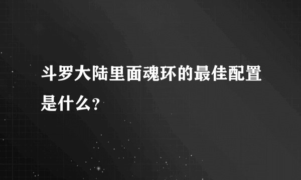 斗罗大陆里面魂环的最佳配置是什么？