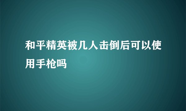 和平精英被几人击倒后可以使用手枪吗