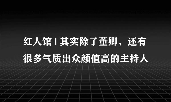 红人馆 | 其实除了董卿，还有很多气质出众颜值高的主持人