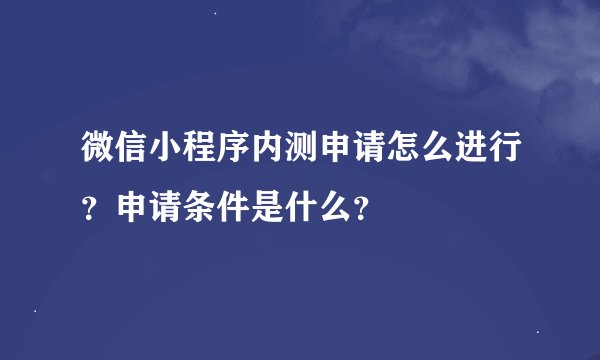 微信小程序内测申请怎么进行？申请条件是什么？