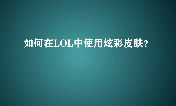如何在LOL中使用炫彩皮肤？
