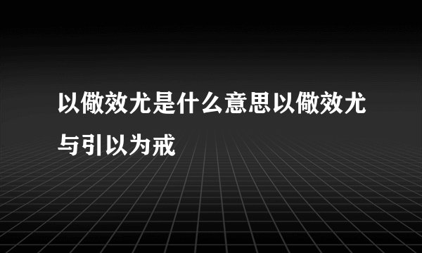 以儆效尤是什么意思以儆效尤与引以为戒