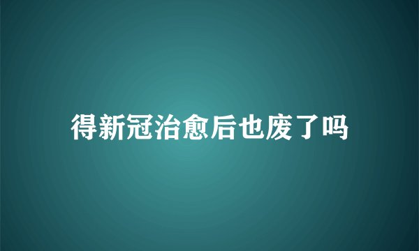 得新冠治愈后也废了吗