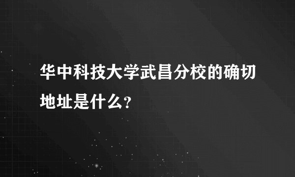 华中科技大学武昌分校的确切地址是什么？